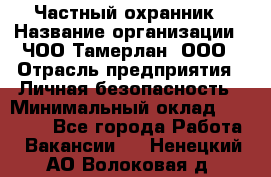 Частный охранник › Название организации ­ ЧОО Тамерлан, ООО › Отрасль предприятия ­ Личная безопасность › Минимальный оклад ­ 15 000 - Все города Работа » Вакансии   . Ненецкий АО,Волоковая д.